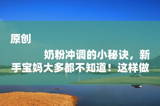 原创
            奶粉冲调的小秘诀，新手宝妈大多都不知道！这样做孩子更健康