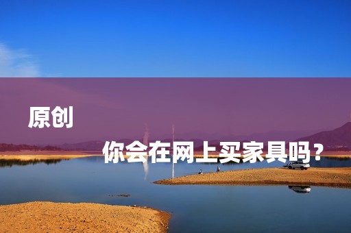 原创
            你会在网上买家具吗？