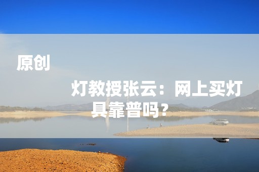 原创
            灯教授张云：网上买灯具靠普吗？