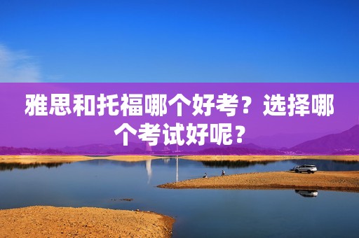 雅思和托福哪个好考？选择哪个考试好呢？