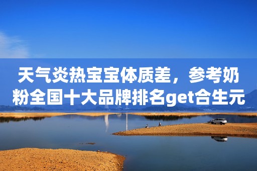 天气炎热宝宝体质差，参考奶粉全国十大品牌排名get合生元奶粉