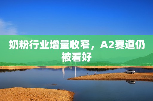 奶粉行业增量收窄，A2赛道仍被看好