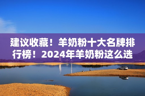 建议收藏！羊奶粉十大名牌排行榜！2024年羊奶粉这么选