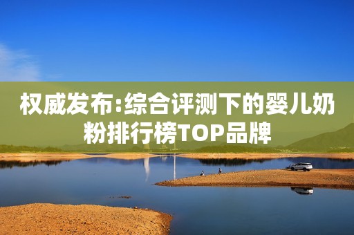 权威发布:综合评测下的婴儿奶粉排行榜TOP品牌