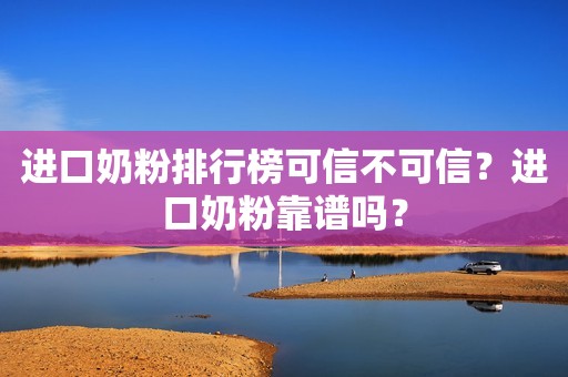 进口奶粉排行榜可信不可信？进口奶粉靠谱吗？