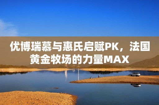 优博瑞慕与惠氏启赋PK，法国黄金牧场的力量MAX