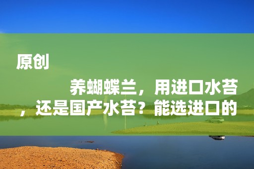 原创
            养蝴蝶兰，用进口水苔，还是国产水苔？能选进口的最好！