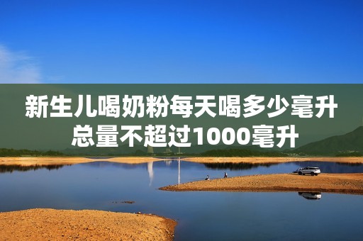 新生儿喝奶粉每天喝多少毫升 总量不超过1000毫升