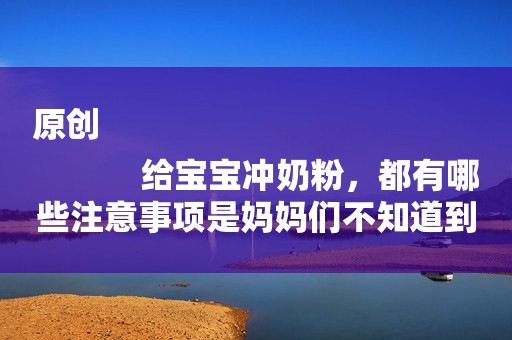 原创
            给宝宝冲奶粉，都有哪些注意事项是妈妈们不知道到的？