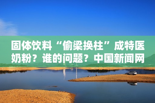 固体饮料“偷梁换柱”成特医奶粉？谁的问题？中国新闻网2020-05-15 16:12中国新闻网2020-05-15 16:12