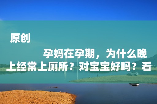 原创
            孕妈在孕期，为什么晚上经常上厕所？对宝宝好吗？看完或许明白了