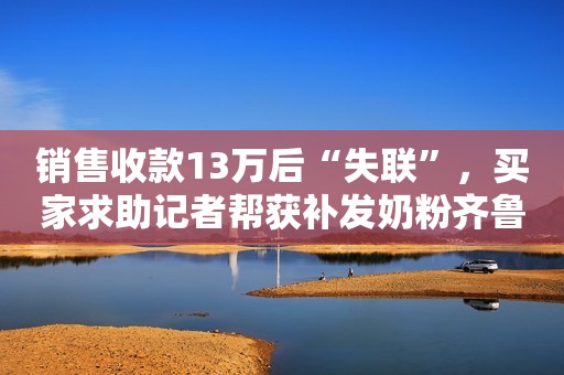 销售收款13万后“失联”，买家求助记者帮获补发奶粉齐鲁壹点2023-12-13 16:47齐鲁壹点2023-12-13 16:47