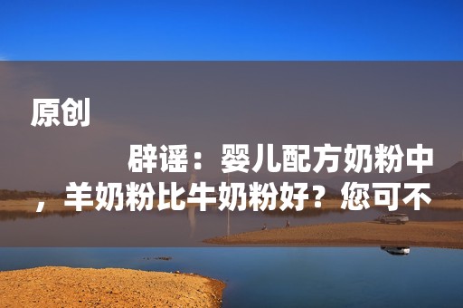 原创
            辟谣：婴儿配方奶粉中，羊奶粉比牛奶粉好？您可不要糊涂