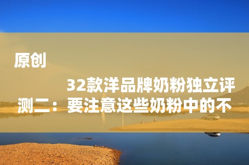 原创
            32款洋品牌奶粉独立评测二：要注意这些奶粉中的不健康物质！