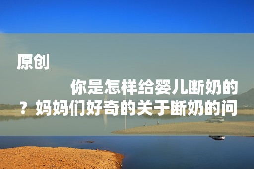 原创
            你是怎样给婴儿断奶的？妈妈们好奇的关于断奶的问题！