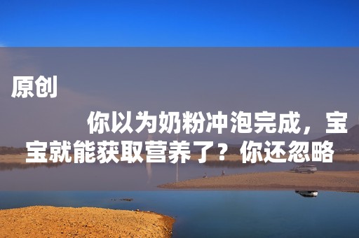 原创
            你以为奶粉冲泡完成，宝宝就能获取营养了？你还忽略了这些问题