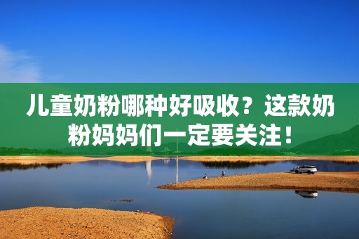 儿童奶粉哪种好吸收？这款奶粉妈妈们一定要关注！