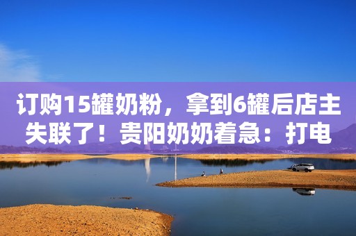 订购15罐奶粉，拿到6罐后店主失联了！贵阳奶奶着急：打电话也不接……