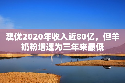 澳优2020年收入近80亿，但羊奶粉增速为三年来最低