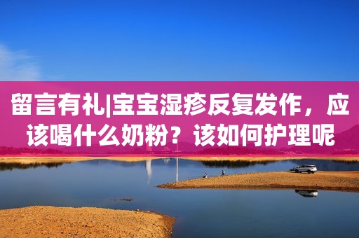 留言有礼|宝宝湿疹反复发作，应该喝什么奶粉？该如何护理呢？