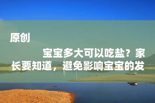 原创
            宝宝多大可以吃盐？家长要知道，避免影响宝宝的发育