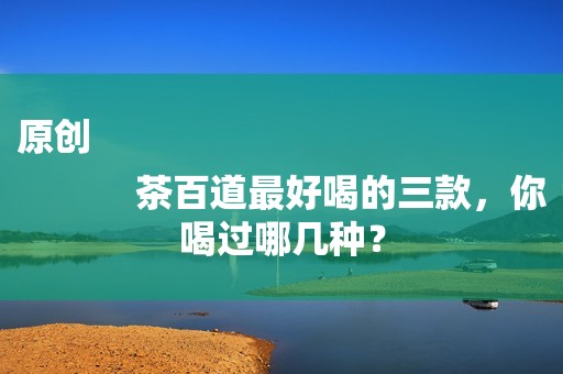 原创
            茶百道最好喝的三款，你喝过哪几种？