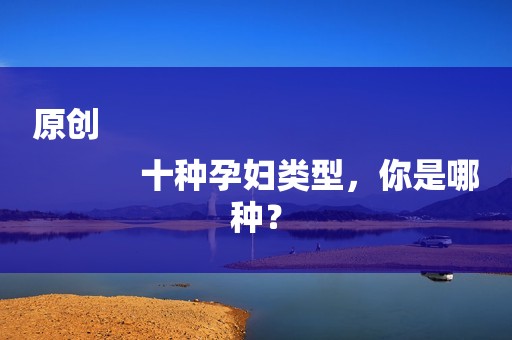 原创
            十种孕妇类型，你是哪种？