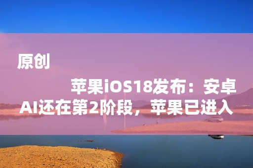 原创
            苹果iOS18发布：安卓AI还在第2阶段，苹果已进入第3阶段