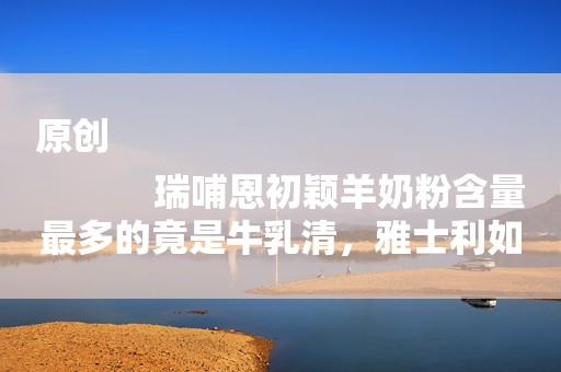 原创
            瑞哺恩初颖羊奶粉含量最多的竟是牛乳清，雅士利如何破局？