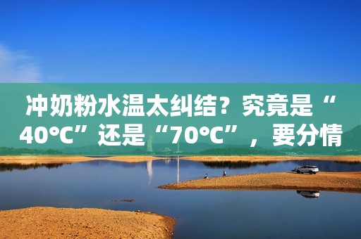 冲奶粉水温太纠结？究竟是“40℃”还是“70℃”，要分情况来选择