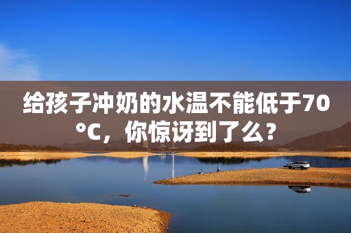 给孩子冲奶的水温不能低于70°C，你惊讶到了么？