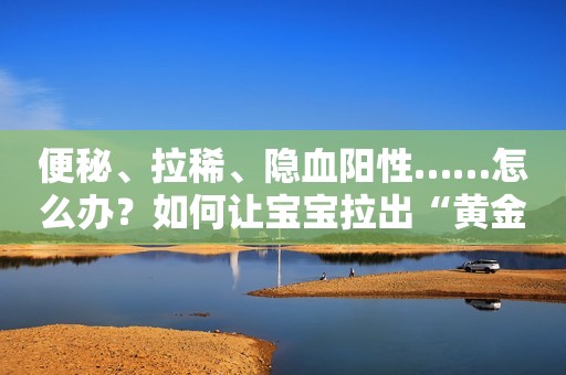 便秘、拉稀、隐血阳性……怎么办？如何让宝宝拉出“黄金便”？