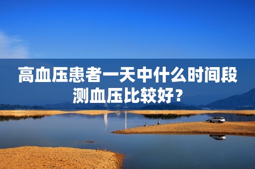 高血压患者一天中什么时间段测血压比较好？