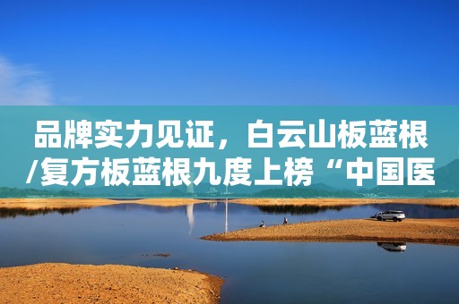 品牌实力见证，白云山板蓝根/复方板蓝根九度上榜“中国医药?品牌榜”