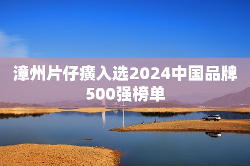 漳州片仔癀入选2024中国品牌500强榜单