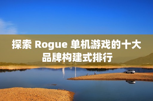 探索 Rogue 单机游戏的十大品牌构建式排行