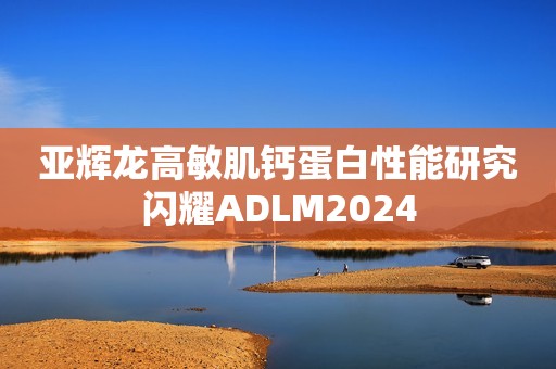 亚辉龙高敏肌钙蛋白性能研究闪耀ADLM2024