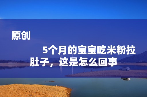 原创
            5个月的宝宝吃米粉拉肚子，这是怎么回事