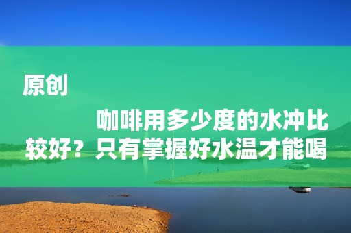 原创
            咖啡用多少度的水冲比较好？只有掌握好水温才能喝到美味的咖啡