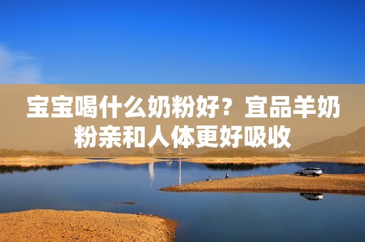 宝宝喝什么奶粉好？宜品羊奶粉亲和人体更好吸收