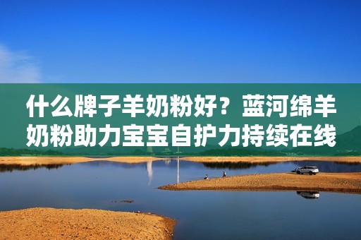 什么牌子羊奶粉好？蓝河绵羊奶粉助力宝宝自护力持续在线