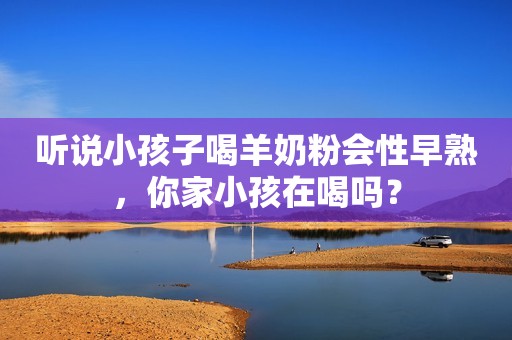 听说小孩子喝羊奶粉会性早熟，你家小孩在喝吗？