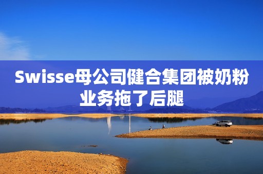 Swisse母公司健合集团被奶粉业务拖了后腿