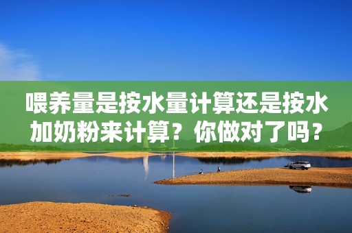 喂养量是按水量计算还是按水加奶粉来计算？你做对了吗？