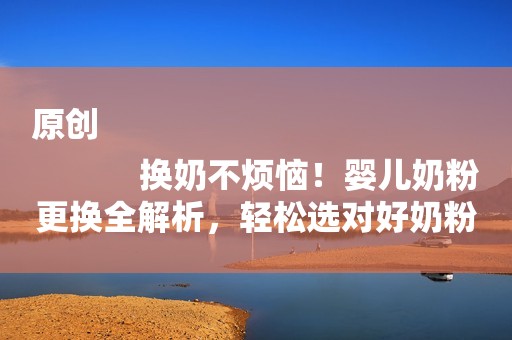 原创
            换奶不烦恼！婴儿奶粉更换全解析，轻松选对好奶粉！