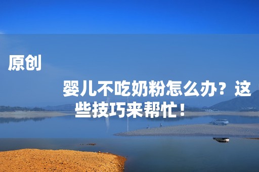 原创
            婴儿不吃奶粉怎么办？这些技巧来帮忙！