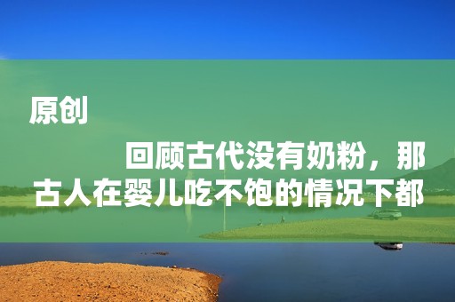 原创
            回顾古代没有奶粉，那古人在婴儿吃不饱的情况下都会用什么替代品？