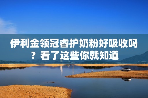 伊利金领冠睿护奶粉好吸收吗？看了这些你就知道