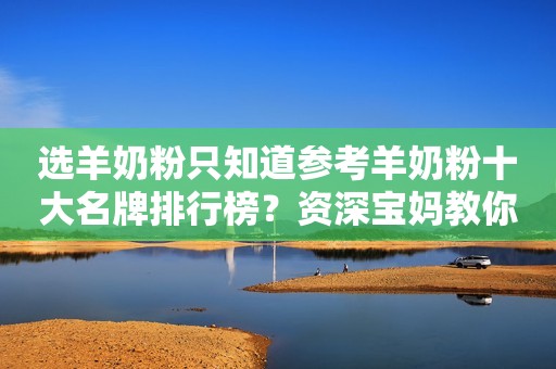 选羊奶粉只知道参考羊奶粉十大名牌排行榜？资深宝妈教你走捷径！