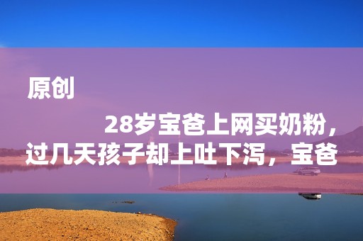 原创
            28岁宝爸上网买奶粉，过几天孩子却上吐下泻，宝爸查看奶粉后慌了